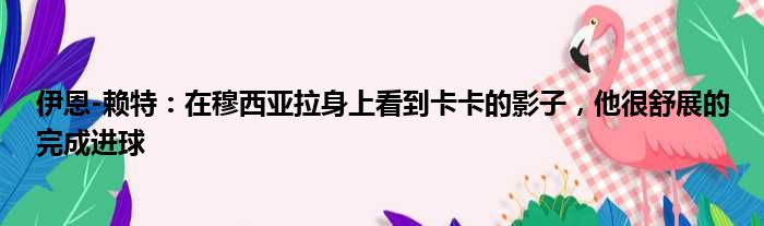 伊恩-赖特：在穆西亚拉身上看到卡卡的影子，他很舒展的完成进球