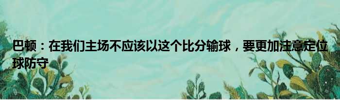巴顿：在我们主场不应该以这个比分输球，要更加注意定位球防守