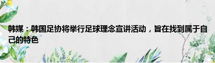 韩媒：韩国足协将举行足球理念宣讲活动，旨在找到属于自己的特色