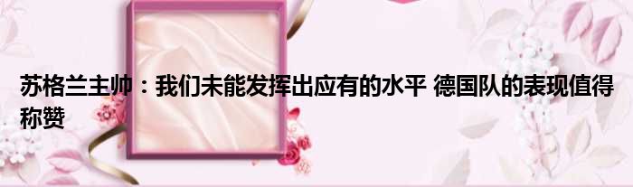 苏格兰主帅：我们未能发挥出应有的水平 德国队的表现值得称赞