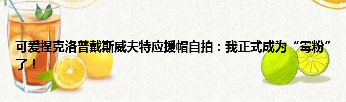 可爱捏克洛普戴斯威夫特应援帽自拍：我正式成为“霉粉”了！