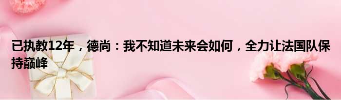已执教12年，德尚：我不知道未来会如何，全力让法国队保持巅峰