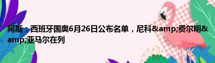 阿斯：西班牙国奥6月26日公布名单，尼科&费尔明&亚马尔在列
