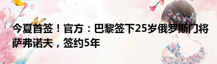 今夏首签！官方：巴黎签下25岁俄罗斯门将萨弗诺夫，签约5年