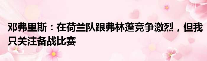 邓弗里斯：在荷兰队跟弗林蓬竞争激烈，但我只关注备战比赛