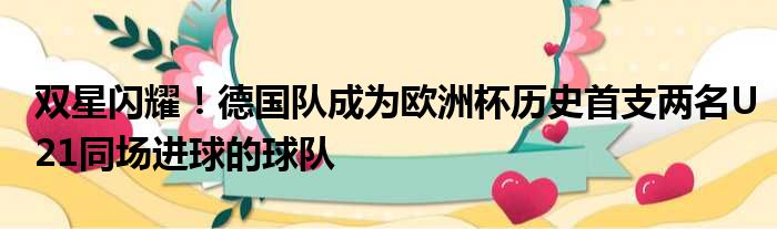 双星闪耀！德国队成为欧洲杯历史首支两名U21同场进球的球队