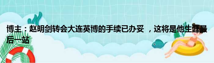 博主：赵明剑转会大连英博的手续已办妥 ，这将是他生涯最后一站