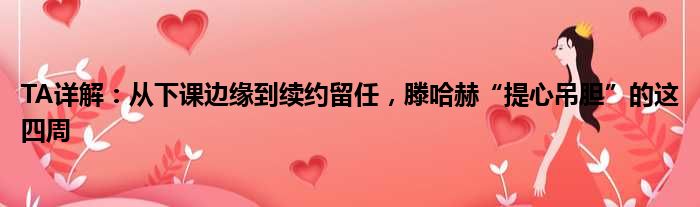 TA详解：从下课边缘到续约留任，滕哈赫“提心吊胆”的这四周