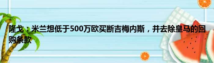 隆戈：米兰想低于500万欧买断吉梅内斯，并去除皇马的回购条款