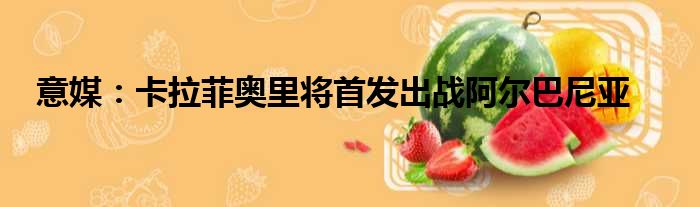 意媒：卡拉菲奥里将首发出战阿尔巴尼亚