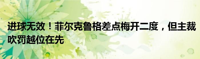 进球无效！菲尔克鲁格差点梅开二度，但主裁吹罚越位在先