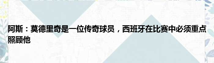 阿斯：莫德里奇是一位传奇球员，西班牙在比赛中必须重点照顾他