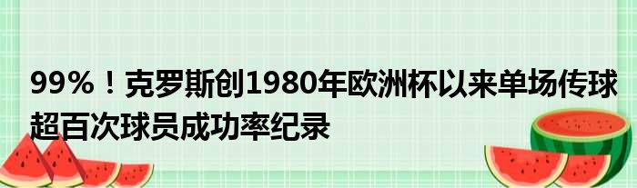 99%！克罗斯创1980年欧洲杯以来单场传球超百次球员成功率纪录