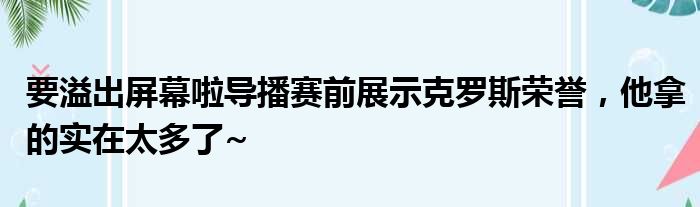 要溢出屏幕啦导播赛前展示克罗斯荣誉，他拿的实在太多了~