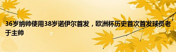 36岁纳帅使用38岁诺伊尔首发，欧洲杯历史首次首发球员老于主帅