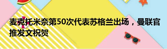 麦克托米奈第50次代表苏格兰出场，曼联官推发文祝贺