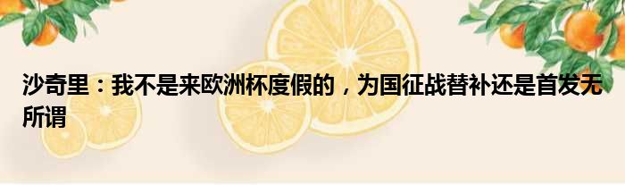 沙奇里：我不是来欧洲杯度假的，为国征战替补还是首发无所谓