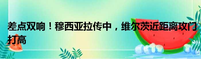 差点双响！穆西亚拉传中，维尔茨近距离攻门打高