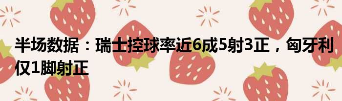 半场数据：瑞士控球率近6成5射3正，匈牙利仅1脚射正