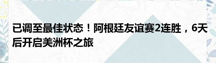 已调至最佳状态！阿根廷友谊赛2连胜，6天后开启美洲杯之旅