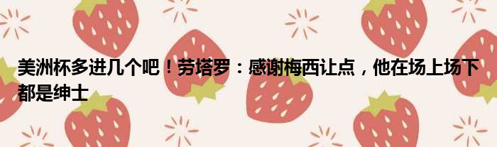 美洲杯多进几个吧！劳塔罗：感谢梅西让点，他在场上场下都是绅士