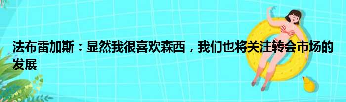 法布雷加斯：显然我很喜欢森西，我们也将关注转会市场的发展