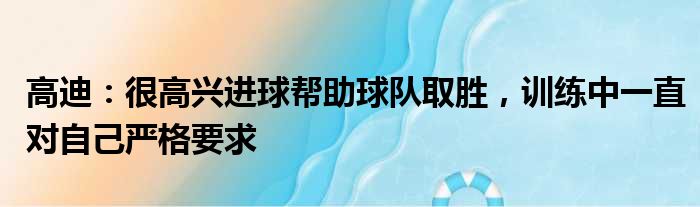 高迪：很高兴进球帮助球队取胜，训练中一直对自己严格要求