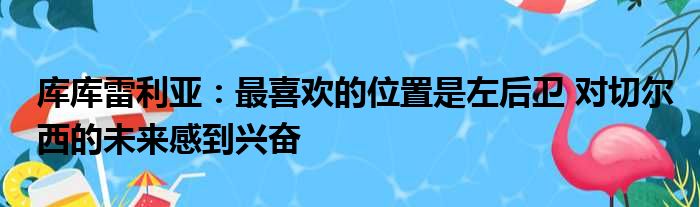 库库雷利亚：最喜欢的位置是左后卫 对切尔西的未来感到兴奋