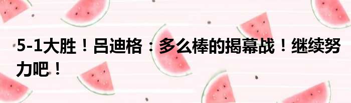 5-1大胜！吕迪格：多么棒的揭幕战！继续努力吧！