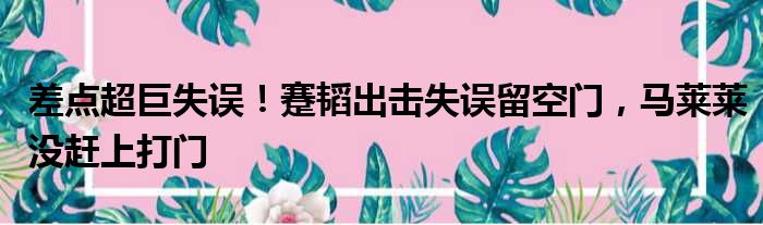 差点超巨失误！蹇韬出击失误留空门，马莱莱没赶上打门