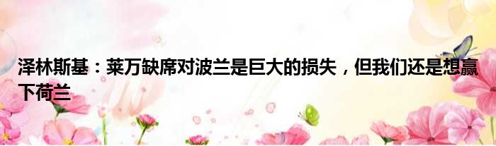 泽林斯基：莱万缺席对波兰是巨大的损失，但我们还是想赢下荷兰