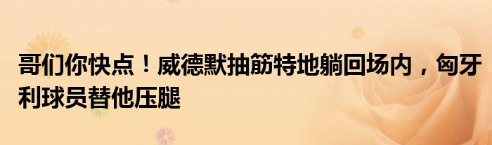 哥们你快点！威德默抽筋特地躺回场内，匈牙利球员替他压腿