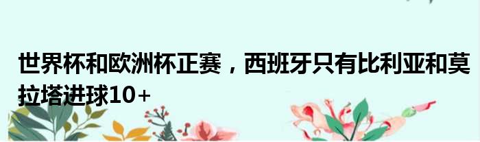 世界杯和欧洲杯正赛，西班牙只有比利亚和莫拉塔进球10+