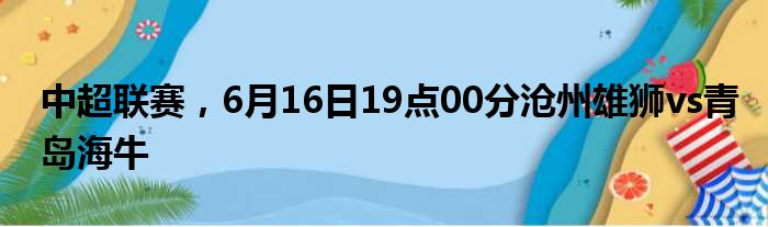 中超联赛，6月16日19点00分沧州雄狮vs青岛海牛