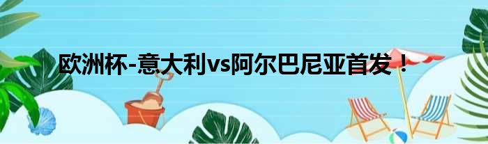 欧洲杯-意大利vs阿尔巴尼亚首发！