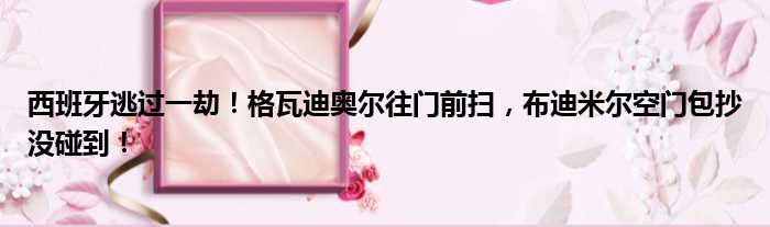 西班牙逃过一劫！格瓦迪奥尔往门前扫，布迪米尔空门包抄没碰到！