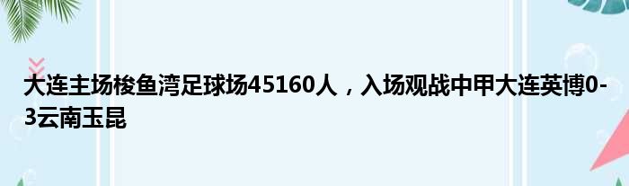 大连主场梭鱼湾足球场45160人，入场观战中甲大连英博0-3云南玉昆