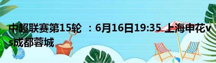 中超联赛第15轮 ：6月16日19:35 上海申花vs成都蓉城