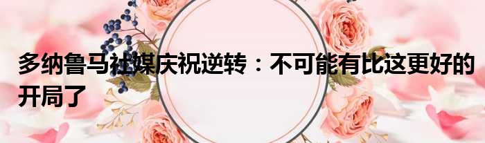 多纳鲁马社媒庆祝逆转：不可能有比这更好的开局了