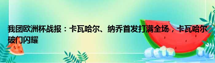 我团欧洲杯战报：卡瓦哈尔、纳乔首发打满全场，卡瓦哈尔破门闪耀