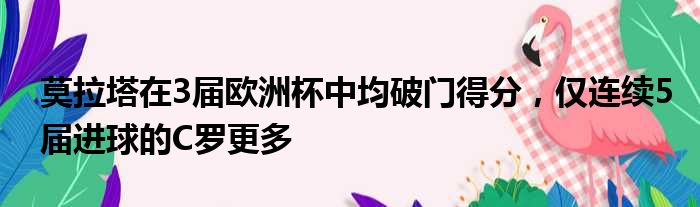 莫拉塔在3届欧洲杯中均破门得分，仅连续5届进球的C罗更多