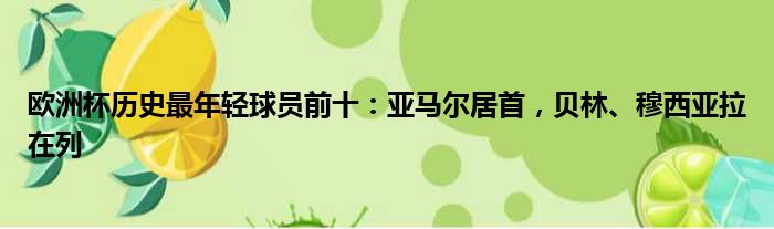 欧洲杯历史最年轻球员前十：亚马尔居首，贝林、穆西亚拉在列