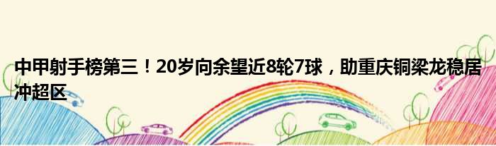 中甲射手榜第三！20岁向余望近8轮7球，助重庆铜梁龙稳居冲超区