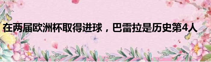 在两届欧洲杯取得进球，巴雷拉是历史第4人