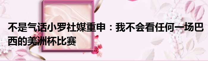 不是气话小罗社媒重申：我不会看任何一场巴西的美洲杯比赛