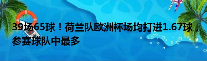 39场65球！荷兰队欧洲杯场均打进1.67球，参赛球队中最多