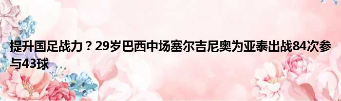 提升国足战力？29岁巴西中场塞尔吉尼奥为亚泰出战84次参与43球