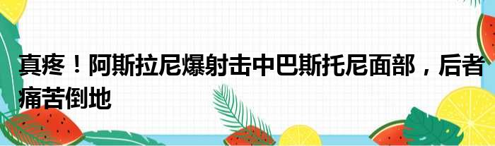 真疼！阿斯拉尼爆射击中巴斯托尼面部，后者痛苦倒地