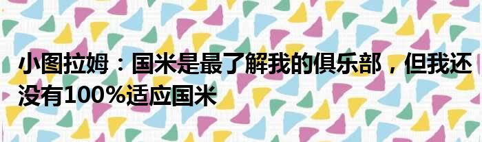 小图拉姆：国米是最了解我的俱乐部，但我还没有100%适应国米