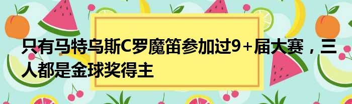 只有马特乌斯C罗魔笛参加过9+届大赛，三人都是金球奖得主